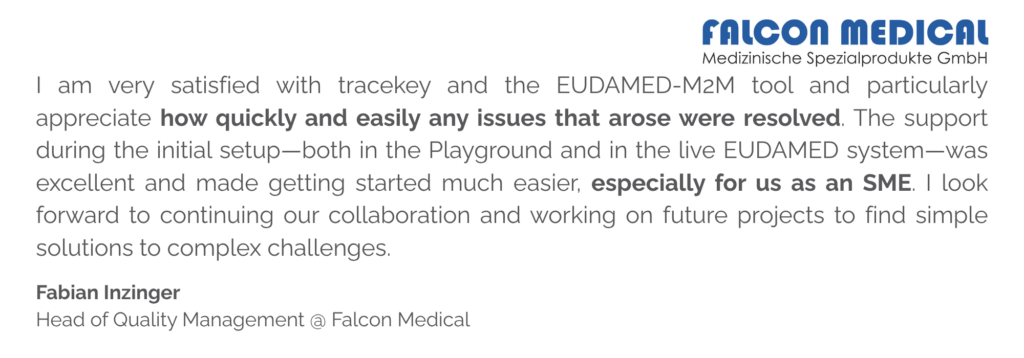 I am very satisfied with tracekey and the EUDAMED-M2M tool and particularly appreciate how quickly and easily any issues that arose were resolved. The support during the initial setup—both in the Playground and in the live EUDAMED system—was excellent and made getting started much easier, especially for us as an SME. I look forward to continuing our collaboration and working on future projects to find simple solutions to complex challenges.