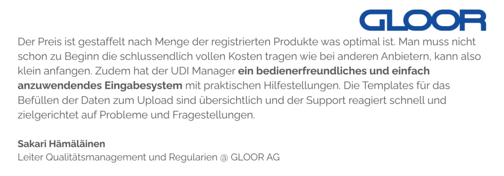 Der Preis ist gestaffelt nach Menge der registrierten Produkte was optimal ist. Man muss nicht schon zu Beginn die schlussendlich vollen Kosten tragen wie bei anderen Anbietern, kann also klein anfangen. Zudem hat der UDI Manager ein bedienerfreundliches und einfach anzuwendendes Eingabesystem mit praktischen Hilfestellungen. Die Templates für das Befüllen der Daten zum Upload sind übersichtlich und der Support reagiert schnell und zielgerichtet auf Probleme und Fragestellungen.