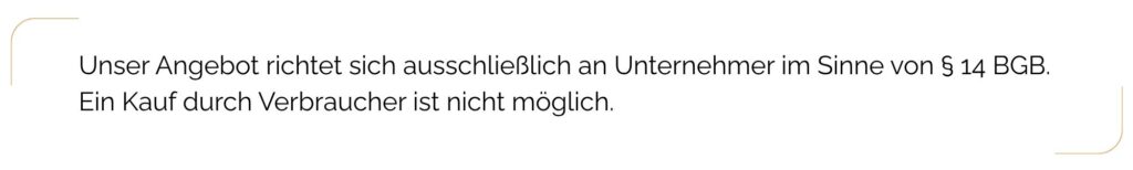 Unser Angebot richtet sich ausschließlich an Unternehmer im Sinne von § 14 BGB. Ein Kauf durch Verbraucher ist nicht möglich.